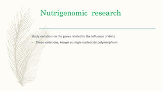 Nutrigenomic research
Study variations in the genes related to the influence of diets.
– These variations, known as single nucleotide polymorphism
 