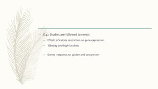 – E.g.: Studies are followed to reveal,
– Effects of calorie restriction on gene expression
– Obesity and high-fat diets
– Genes responds to gluten and soy protein
 