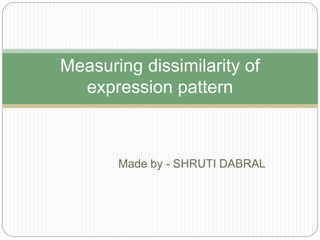 Made by - SHRUTI DABRAL
Measuring dissimilarity of
expression pattern
 