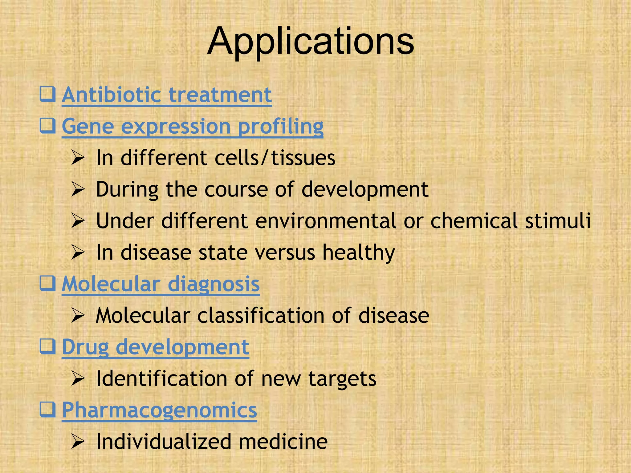 Applications
 Antibiotic treatment
 Gene expression profiling
 In different cells/tissues
 During the course of development
 Under different environmental or chemical stimuli
 In disease state versus healthy
 Molecular diagnosis
 Molecular classification of disease
 Drug development
 Identification of new targets
 Pharmacogenomics
 Individualized medicine
 