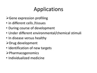 Applications
Gene expression profiling
• in different cells /tissues
• During course of development
• Under different environmental/chemical stimuli
• In disease versus healthy
Drug development
• Identification of new targets
Pharmacogenomics
• Individualized medicine
 