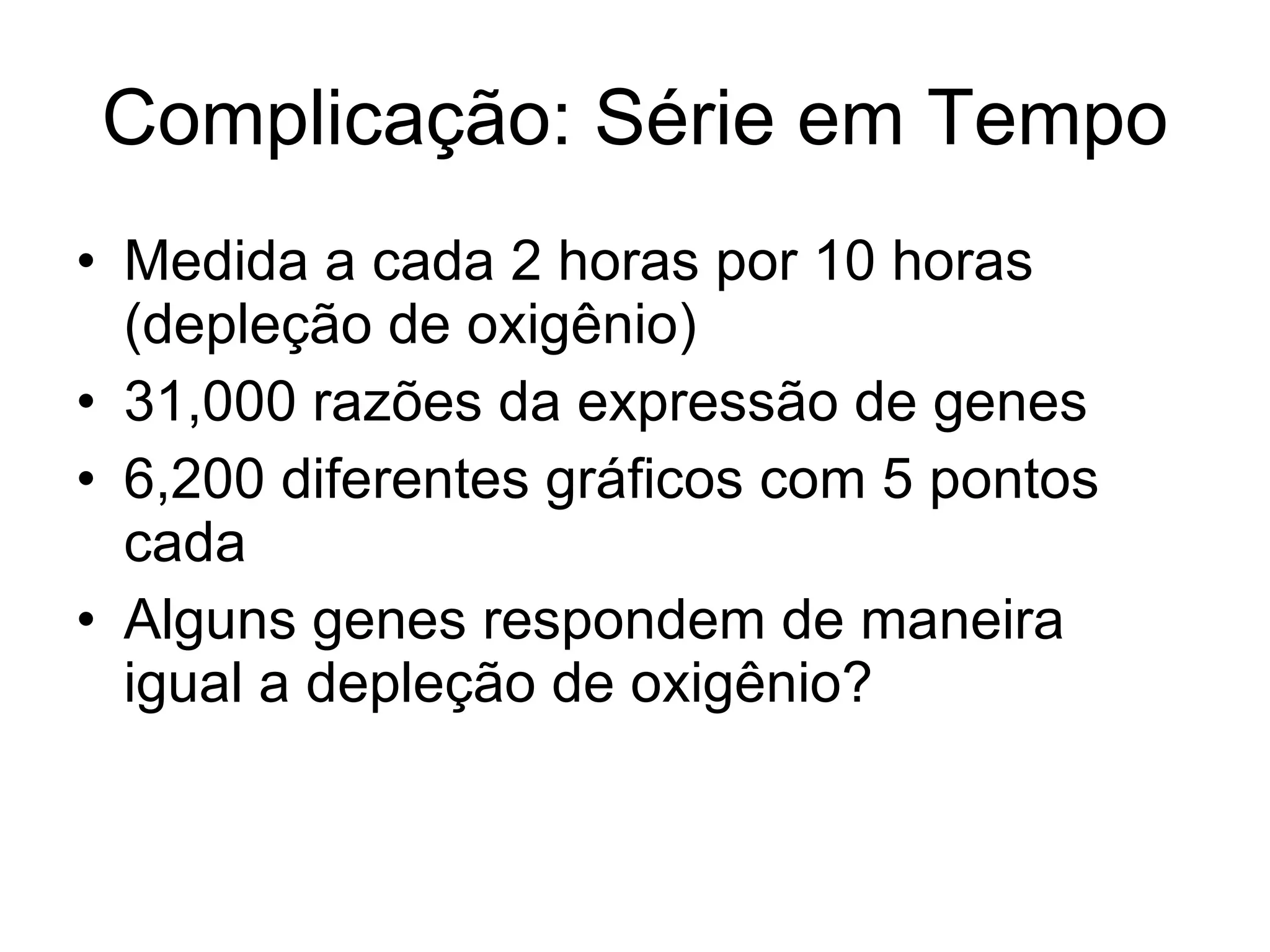 Complicação: Série em Tempo Medida a cada 2 horas por 10 horas (depleção de oxigênio) 31,000 razões da expressão de genes 6,200 diferentes gráficos com 5 pontos cada  Alguns genes respondem de maneira igual a depleção de oxigênio? 