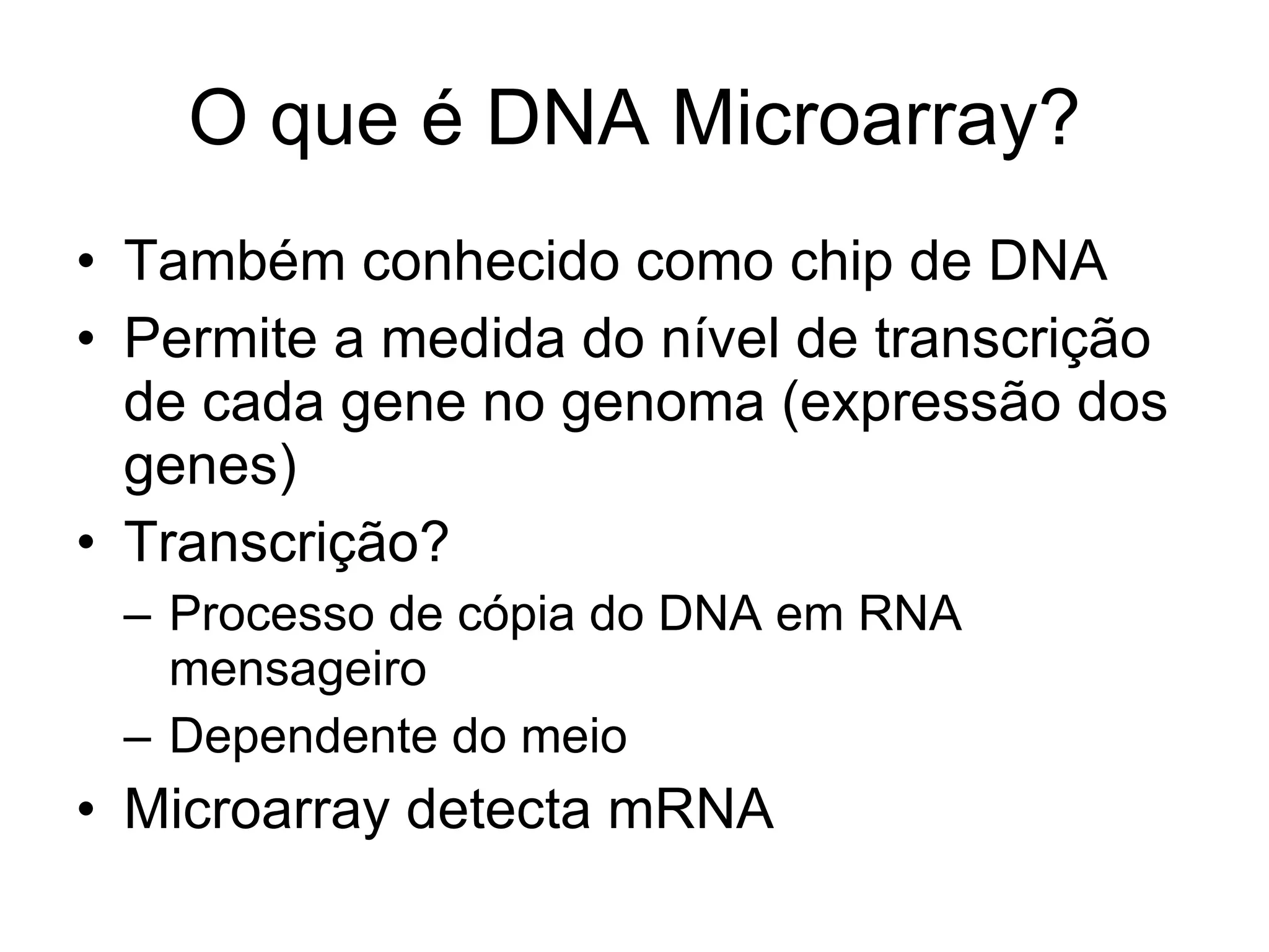 O que é DNA Microarray? Também conhecido como chip de DNA Permite a medida do nível de transcrição de cada gene no genoma (expressão dos genes) Transcrição? Processo de cópia do DNA em RNA mensageiro Dependente do meio Microarray detecta mRNA 