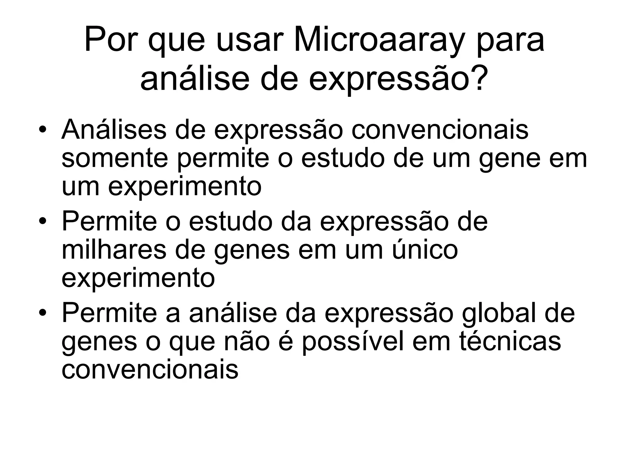 Por que usar Microaaray para análise de expressão? Análises de expressão convencionais somente permite o estudo de um gene em um experimento Permite o estudo da expressão de milhares de genes em um único experimento Permite a análise da expressão global de genes o que não é possível em técnicas convencionais 