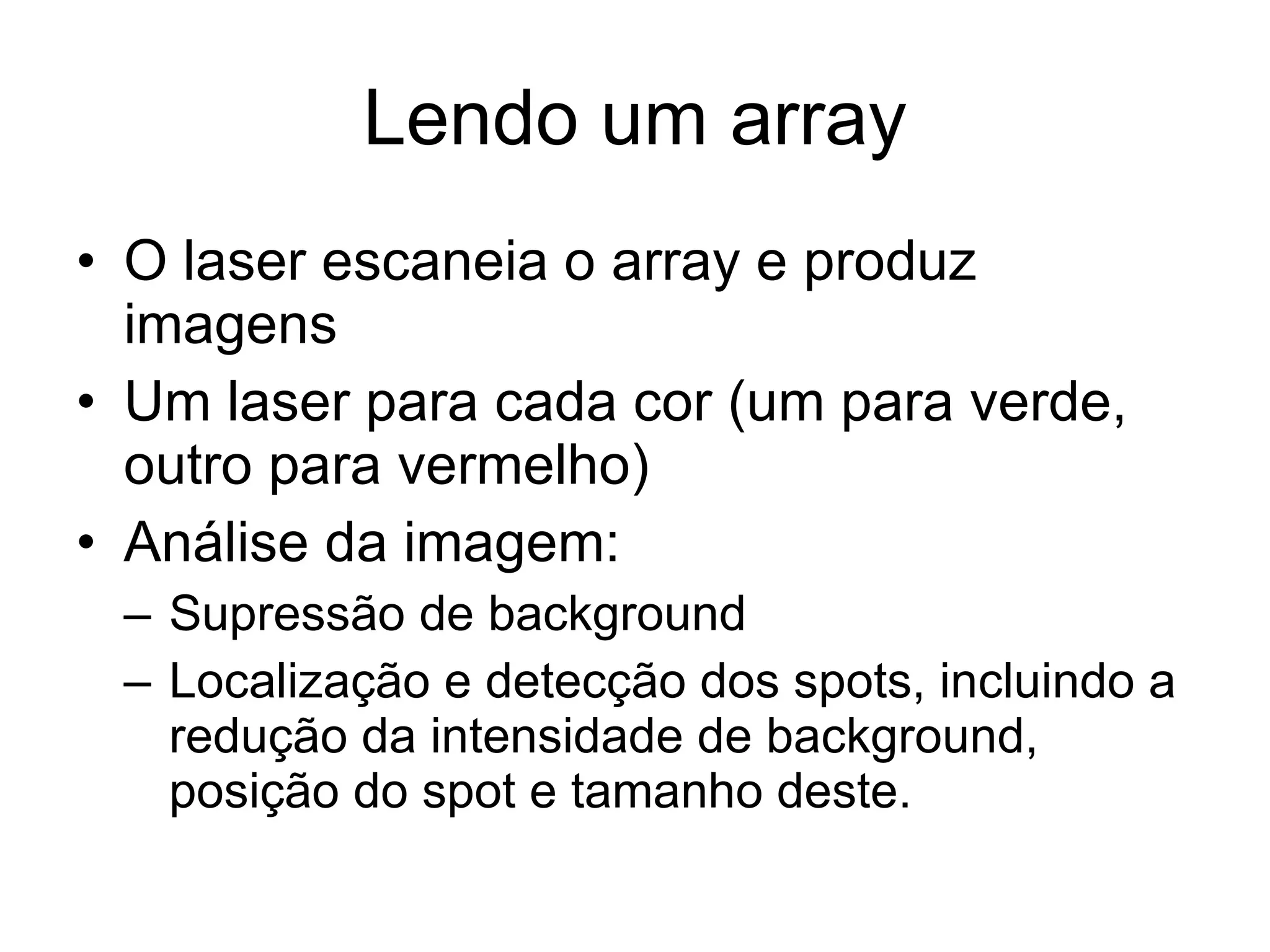 Lendo um array O laser escaneia o array e produz imagens Um laser para cada cor (um para verde, outro para vermelho) Análise da imagem: Supressão de background Localização e detecção dos spots, incluindo a redução da intensidade de background, posição do spot e tamanho deste. 