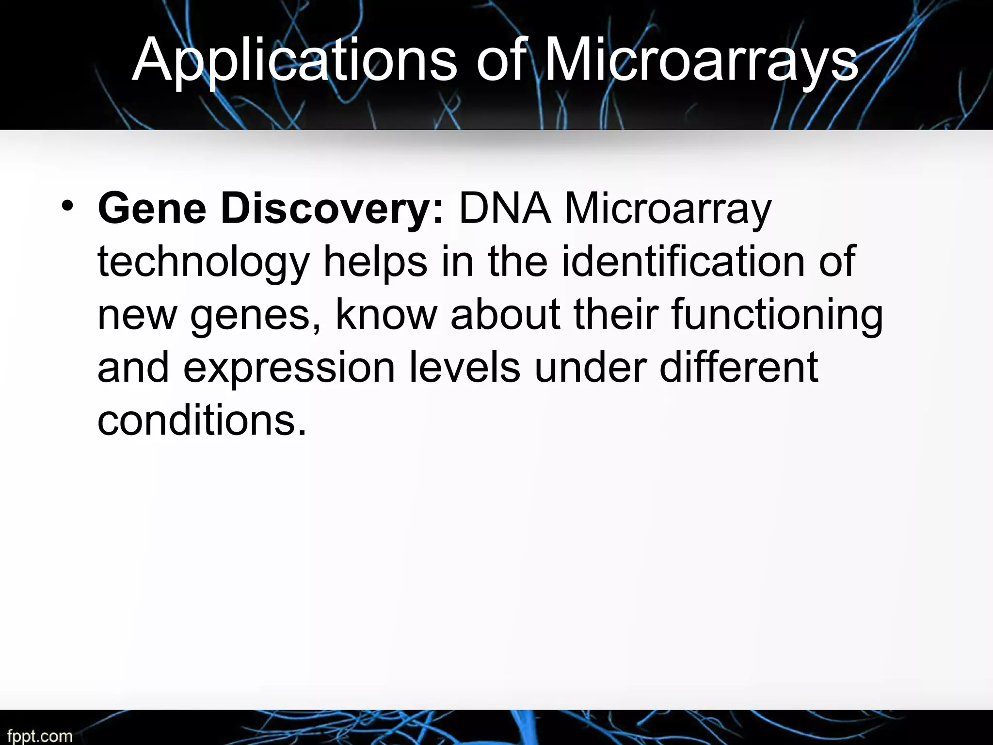 Applications of Microarrays
• Gene Discovery: DNA Microarray
technology helps in the identification of
new genes, know about their functioning
and expression levels under different
conditions.
 