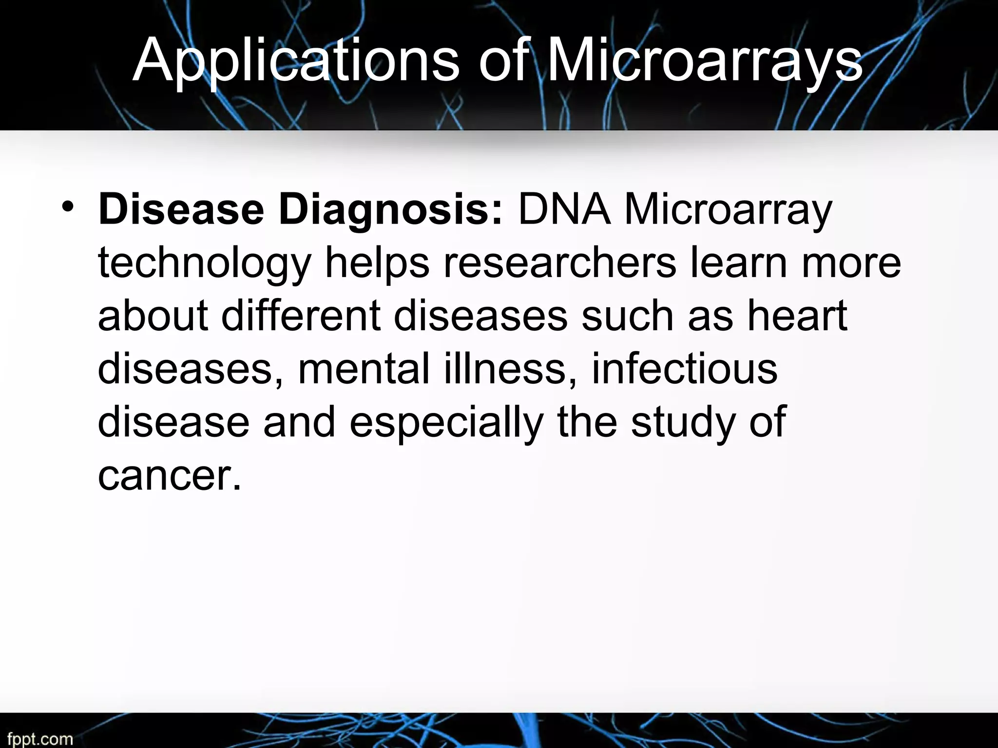 Applications of Microarrays
• Disease Diagnosis: DNA Microarray
technology helps researchers learn more
about different diseases such as heart
diseases, mental illness, infectious
disease and especially the study of
cancer.
 