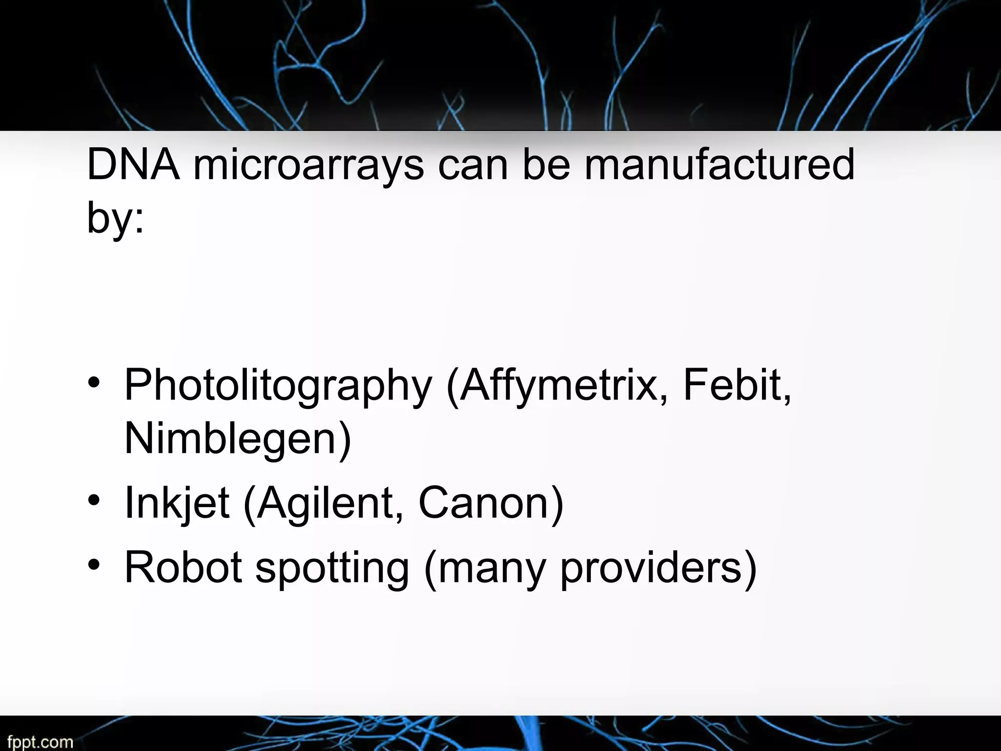 DNA microarrays can be manufactured
by:
• Photolitography (Affymetrix, Febit,
Nimblegen)
• Inkjet (Agilent, Canon)
• Robot spotting (many providers)
 