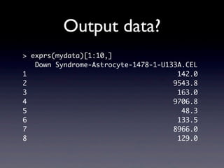 Output data?
> exprs(mydata)[1:10,]
Down Syndrome-Astrocyte-1478-1-U133A.CEL
1 142.0
2 9543.8
3 163.0
4 9706.8
5 48.3
6 133.5
7 8966.0
8 129.0
 