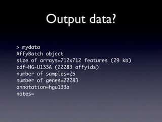 Output data?
> mydata
AffyBatch object
size of arrays=712x712 features (29 kb)
cdf=HG-U133A (22283 affyids)
number of samples=25
number of genes=22283
annotation=hgu133a
notes=
 