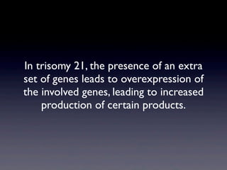 In trisomy 21, the presence of an extra
set of genes leads to overexpression of
the involved genes, leading to increased
production of certain products.
 