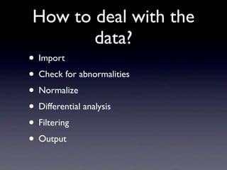 How to deal with the
data?
• Import
• Check for abnormalities
• Normalize
• Differential analysis
• Filtering
• Output
 