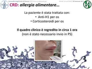 CRD: allergia alimentare…
Università degli Studi di Firenze SOD Immunoallergologia Winter School SIAIC 20 Febbraio 2010
La paziente è stata trattata con:
• Anti-H1 per os
• Corticosteroidi per os
Il quadro clinico è regredito in circa 1 ora
(non è stato necessario invio in PS)
 