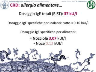 CRD: allergia alimentare…
Università degli Studi di Firenze SOD Immunoallergologia Winter School SIAIC 20 Febbraio 2010
Dosaggio IgE totali (RIST): 37 kU/l
Dosaggio IgE specifiche per inalanti: tutte < 0.10 kUI/l
Dosaggio IgE specifiche per alimenti:
• Nocciola 3,07 kUI/l
• Noce 0,12 kUI/l
 