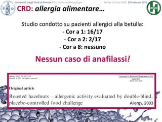 CRD: allergia alimentare…
Università degli Studi di Firenze SOD Immunoallergologia Winter School SIAIC 20 Febbraio 2010
Studio condotto su pazienti allergici alla betulla:
- Cor a 1: 16/17
- Cor a 2: 2/17
- Cor a 8: nessuno
Nessun caso di anafilassi!
Allergy, 2003
 