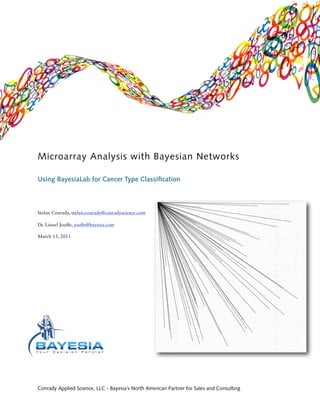 Microarray Analysis with Bayesian Networks

Using BayesiaLab for Cancer Type Classi cation



Stefan Conrady, stefan.conrady@conradyscience.com

Dr. Lionel Jouffe, jouffe@bayesia.com

March 15, 2011




Conrady Applied Science, LLC - Bayesia’s North American Partner for Sales and Consulting
 