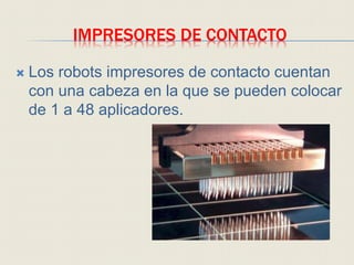 IMPRESORES DE CONTACTO
 Los robots impresores de contacto cuentan
con una cabeza en la que se pueden colocar
de 1 a 48 aplicadores.
 