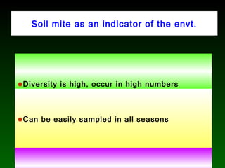 Soil mite as an indicator of the envt.
•Diversity is high, occur in high numbers
•Can be easily sampled in all seasons
 