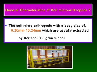 General Characteristics of Soil micro-arthropods ?
• The soil micro arthropods with a body size of,
0.20mm-10.24mm which are usually extracted
by Berlese- Tullgren funnel.
 