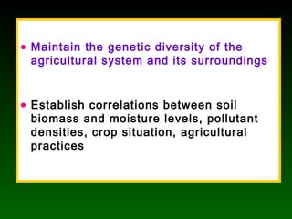 • Maintain the genetic diversity of the
agricultural system and its surroundings
• Establish correlations between soil
biomass and moisture levels, pollutant
densities, crop situation, agricultural
practices
 
