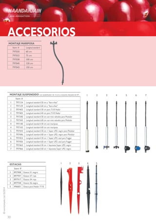 30
©NAANDANJAINLtd.02/2014
MONTAJE MARIPOSA
Longitud standardItem #
60 cm797030
75 cm797032
100 cm797038
120 cm797040
150 cm797042
MONTAJE SUSPENDIDO con estabilizador de 13 cm y conexión dentada de 4/7
Item #
Longitud standard 30 cm y “fast-n-fast”7971241
Longitud standard 60 cm y “fast-n-fast”7971291
Longitud standard 30 cm para 7110 Hadar7974032
Longitud standard 60 cm para 7110 Hadar7974052
Longitud standard 30 cm con mini valvulita para Modular7973403
Longitud standard 60 cm con mini valvulita para Modular7973433
Longitud standard 30 cm con mariposa7971404
Longitud standard 60 cm con mariposa7971434
Longitud standard 30 cm + Super LPD, negro para Modular7974435
Longitud standard 60 cm + Super LPD, negro para Modular7974465
Longitud standard 30 cm + Super LPD, azul para Fogger7974536
Longitud standard 60 cm + Super LPD, azul para Fogger7974566
Longitud standard 30 cm + bayoneta Super LPD, negro7974637
Longitud standard 60 cm + bayoneta Super LPD, negro7974667
1 2 3 4 5 6 7
1 2 3 4 5
ACCESORIOS
ESTACAS
Item #
Estaca 31 negro8979081
Estaca 37 roja8979472
Estaca 34 roja8979173
Estaca 36 negro8979384
Estaca para Hadar 71104966015
 