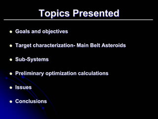 Topics Presented 
zz Goals and objectives 
zz Target characterization characterization- Main Belt Asteroids 
zz Sub Sub-Systems 
zz Preliminary optimization calculations 
zz Issues 
zz Conclusions 
 
