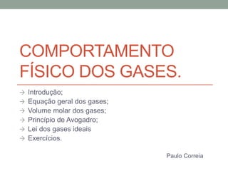 COMPORTAMENTO
FÍSICO DOS GASES.
 Introdução;
 Equação geral dos gases;
 Volume molar dos gases;
 Princípio de Avogadro;
 Lei dos gases ideais
 Exercícios.
Paulo Correia
 