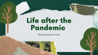 Normal doesn't work
Life after the
Pandemic
 