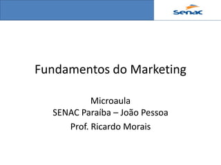 Fundamentos do Marketing

           Microaula
  SENAC Paraíba – João Pessoa
     Prof. Ricardo Morais
 