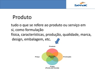 Produto
tudo o que se refere ao produto ou serviço em
si, como formulação
física, características, produção, qualidade, marca,
 design, embalagem, etc.
 