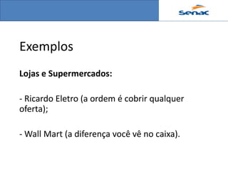 Exemplos
Lojas e Supermercados:

- Ricardo Eletro (a ordem é cobrir qualquer
oferta);

- Wall Mart (a diferença você vê no caixa).
 