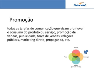 Promoção
todas as tarefas de comunicação que visam promover
o consumo do produto ou serviço, promoção de
vendas, publicidade, força de vendas, relações
públicas, marketing direto, propaganda, etc.
 