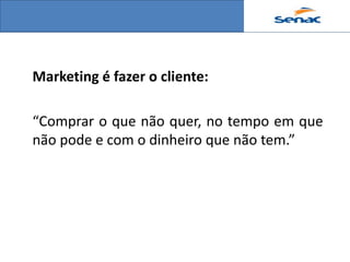 Marketing é fazer o cliente:

“Comprar o que não quer, no tempo em que
não pode e com o dinheiro que não tem.”
 