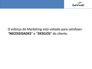 O esforço do Marketing está voltado para satisfazer
“NECESSIDADES” e “DESEJOS” do cliente.
 