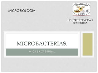 M I C Y B A C T E R I UM .
MICROBACTERIAS.
LIC. EN ENFERMERÍA Y
OBSTETRICIA.
MICROBIOLOGÍA
 