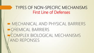 TYPES OF NON-SPECIFIC MECHANISMS
First Line of Defenses
 MECHANICAL AND PHYSICAL BARRIERS
CHEMICAL BARRIERS
COMPLEX BIOLOGICAL MECHANISMS
AND REPONSES
 