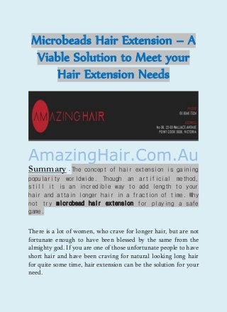 Microbeads Hair Extension – A Viable Solution to Meet your Hair Extension Needs 
Summary - The concept of hair extension is gaining popularity worldwide. Though an artificial method, still it is an incredible way to add length to your hair and attain longer hair in a fraction of time. Why not try microbead hair extension for playing a safe game. There is a lot of women, who crave for longer hair, but are not fortunate enough to have been blessed by the same from the almighty god. If you are one of those unfortunate people to have short hair and have been craving for natural looking long hair for quite some time, hair extension can be the solution for your need.  