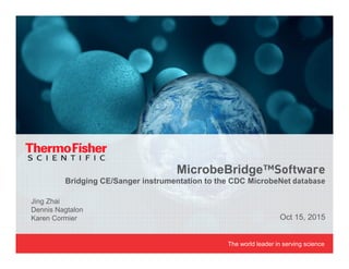 The world leader in serving science
Jing Zhai
Dennis Nagtalon
Karen Cormier
MicrobeBridge™Software
Bridging CE/Sanger instrumentation to the CDC MicrobeNet database
Oct 15, 2015
 