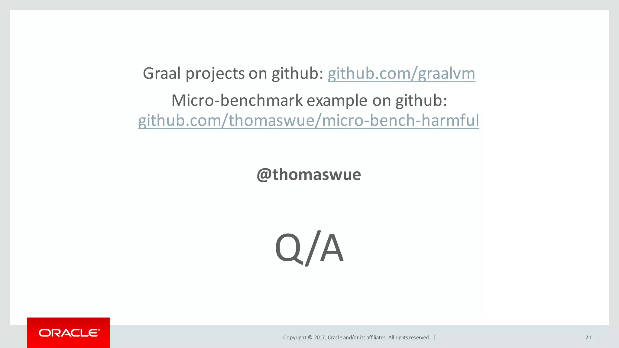 Copyright	©	2017, Oracle	and/or	its	affiliates.	All	rights	reserved.		|
Q/A
21
Graal projects	on	github:	github.com/graalvm
Micro-benchmark	example	on	github:	
github.com/thomaswue/micro-bench-harmful
@thomaswue
 