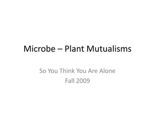 Microbe – Plant Mutualisms So You Think You Are Alone Fall 2009 