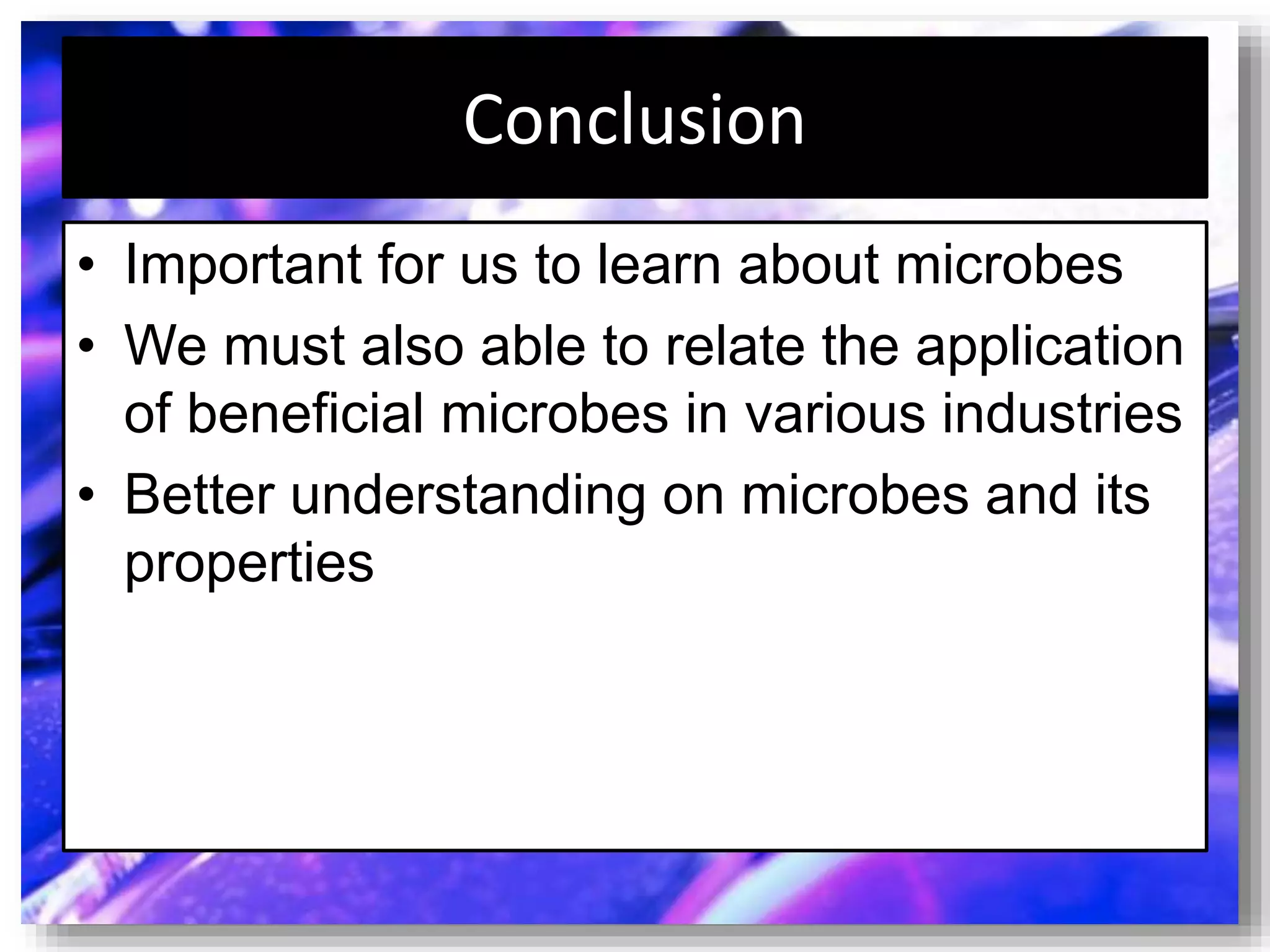 Conclusion
• Important for us to learn about microbes
• We must also able to relate the application
of beneficial microbes in various industries
• Better understanding on microbes and its
properties
 
