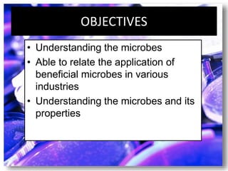 OBJECTIVES
• Understanding the microbes
• Able to relate the application of
beneficial microbes in various
industries
• Understanding the microbes and its
properties
 
