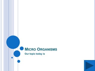 MICRO ORGANISMS
Our topic today is
 