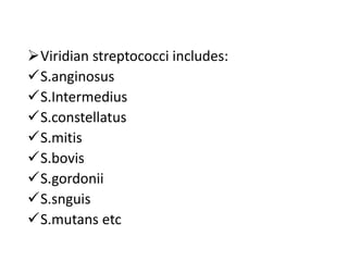 Viridian streptococci includes:
S.anginosus
S.Intermedius
S.constellatus
S.mitis
S.bovis
S.gordonii
S.snguis
S.mutans etc
 