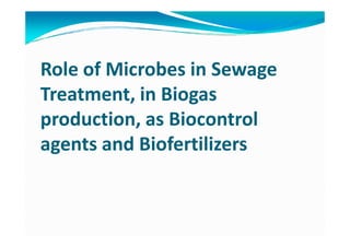 Role of Microbes in Sewage
Treatment, in Biogas
production, as Biocontrolproduction, as Biocontrol
agents and Biofertilizers
 