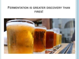 FERMENTATION IS GREATER DISCOVERY THAN
FIRES!
 