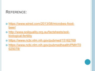 REFERENCE:
 https://www.wired.com/2013/08/microbes-food-
beer/
 http://www.soilquality.org.au/factsheets/soil-
biological-fertility
 https://www.ncbi.nlm.nih.gov/pubmed/15162769
 https://www.ncbi.nlm.nih.gov/pubmedhealth/PMHT0
025078/
 