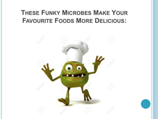THESE FUNKY MICROBES MAKE YOUR
FAVOURITE FOODS MORE DELICIOUS:
 