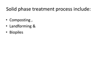 Solid phase treatment process include:
• Composting ,
• Landforming &
• Biopiles
 