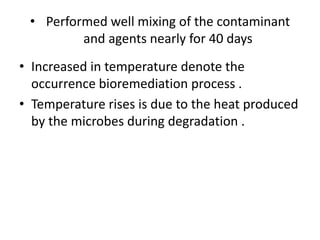 • Performed well mixing of the contaminant
and agents nearly for 40 days
• Increased in temperature denote the
occurrence bioremediation process .
• Temperature rises is due to the heat produced
by the microbes during degradation .
 